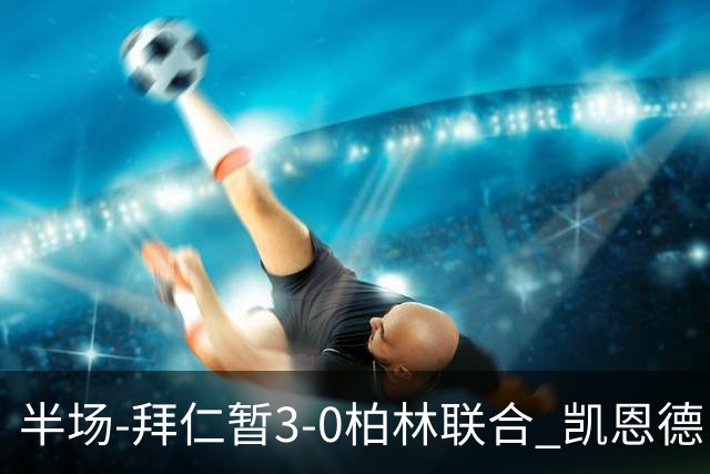 半场-拜仁暂3-0柏林联合 凯恩德甲100球穆西亚拉传射奥利塞世界波