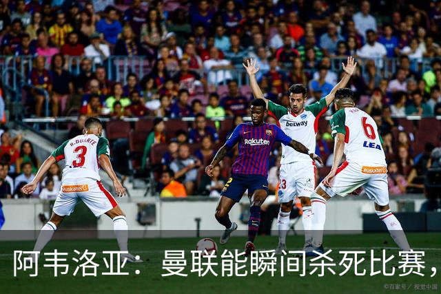 阿韦洛亚：曼联能瞬间杀死比赛，拉什福德库尼亚B费等都喜欢前插